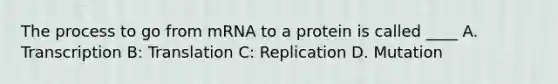 The process to go from mRNA to a protein is called ____ A. Transcription B: Translation C: Replication D. Mutation