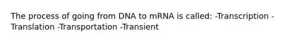 The process of going from DNA to mRNA is called: -Transcription -Translation -Transportation -Transient