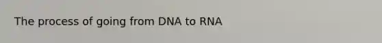 The process of going from DNA to RNA