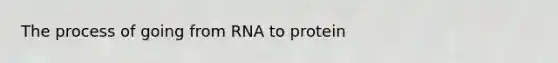 The process of going from RNA to protein