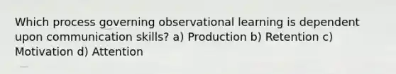 Which process governing observational learning is dependent upon communication skills? a) Production b) Retention c) Motivation d) Attention