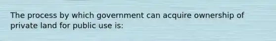 The process by which government can acquire ownership of private land for public use is: