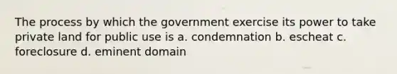 The process by which the government exercise its power to take private land for public use is a. condemnation b. escheat c. foreclosure d. eminent domain