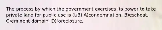 The process by which the government exercises its power to take private land for public use is (U3) A)condemnation. B)escheat. C)eminent domain. D)foreclosure.