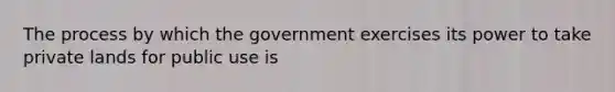 The process by which the government exercises its power to take private lands for public use is