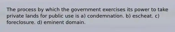 The process by which the government exercises its power to take private lands for public use is a) condemnation. b) escheat. c) foreclosure. d) eminent domain.