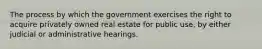 The process by which the government exercises the right to acquire privately owned real estate for public use, by either judicial or administrative hearings.