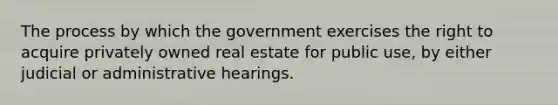 The process by which the government exercises the right to acquire privately owned real estate for public use, by either judicial or administrative hearings.