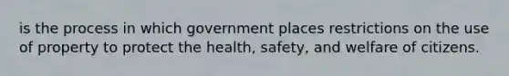 is the process in which government places restrictions on the use of property to protect the health, safety, and welfare of citizens.