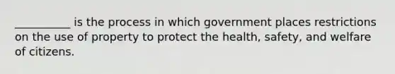 __________ is the process in which government places restrictions on the use of property to protect the health, safety, and welfare of citizens.