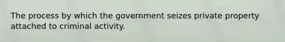 The process by which the government seizes private property attached to criminal activity.