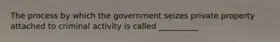 The process by which the government seizes private property attached to criminal activity is called __________