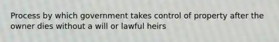 Process by which government takes control of property after the owner dies without a will or lawful heirs