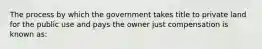 The process by which the government takes title to private land for the public use and pays the owner just compensation is known as: