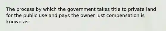 The process by which the government takes title to private land for the public use and pays the owner just compensation is known as: