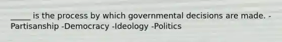 _____ is the process by which governmental decisions are made. -Partisanship -Democracy -Ideology -Politics