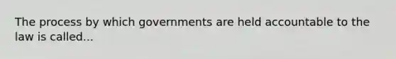 The process by which governments are held accountable to the law is called...