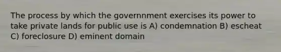 The process by which the governnment exercises its power to take private lands for public use is A) condemnation B) escheat C) foreclosure D) eminent domain