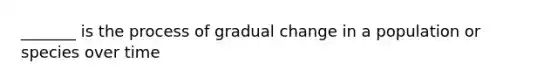 _______ is the process of gradual change in a population or species over time