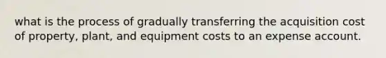 what is the process of gradually transferring the acquisition cost of property, plant, and equipment costs to an expense account.