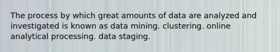 The process by which great amounts of data are analyzed and investigated is known as data mining. clustering. online analytical processing. data staging.