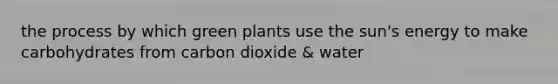 the process by which green plants use the sun's energy to make carbohydrates from carbon dioxide & water