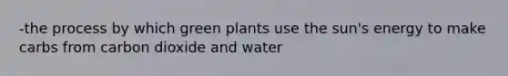 -the process by which green plants use the sun's energy to make carbs from carbon dioxide and water