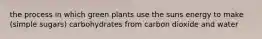 the process in which green plants use the suns energy to make (simple sugars) carbohydrates from carbon dioxide and water