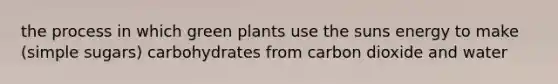 the process in which green plants use the suns energy to make (simple sugars) carbohydrates from carbon dioxide and water