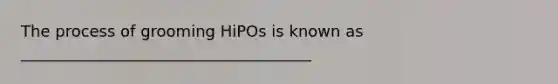 The process of grooming HiPOs is known as _____________________________________