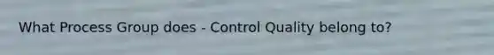 What Process Group does - Control Quality belong to?