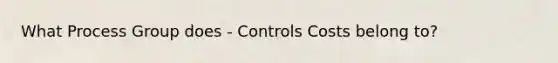 What Process Group does - Controls Costs belong to?