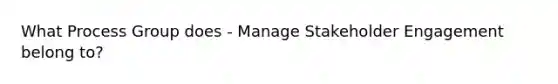 What Process Group does - Manage Stakeholder Engagement belong to?