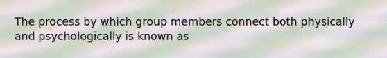 The process by which group members connect both physically and psychologically is known as