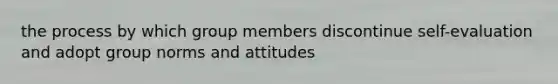 the process by which group members discontinue self-evaluation and adopt group norms and attitudes