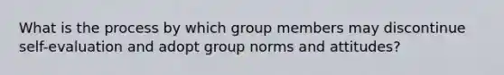 What is the process by which group members may discontinue self-evaluation and adopt group norms and attitudes?