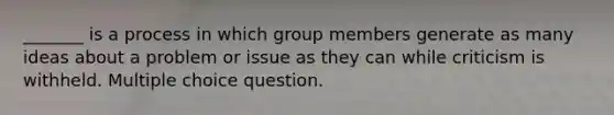 _______ is a process in which group members generate as many ideas about a problem or issue as they can while criticism is withheld. Multiple choice question.