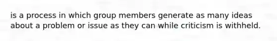 is a process in which group members generate as many ideas about a problem or issue as they can while criticism is withheld.