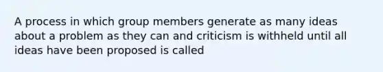 A process in which group members generate as many ideas about a problem as they can and criticism is withheld until all ideas have been proposed is called