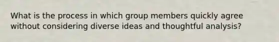 What is the process in which group members quickly agree without considering diverse ideas and thoughtful analysis?