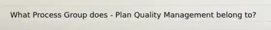 What Process Group does - Plan Quality Management belong to?