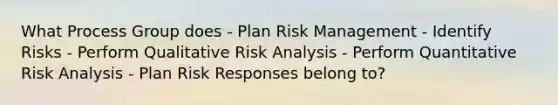 What Process Group does - Plan Risk Management - Identify Risks - Perform Qualitative Risk Analysis - Perform Quantitative Risk Analysis - Plan Risk Responses belong to?