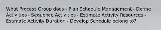 What Process Group does - Plan Schedule Management - Define Activities - Sequence Activities - Estimate Activity Resources - Estimate Activity Duration - Develop Schedule belong to?