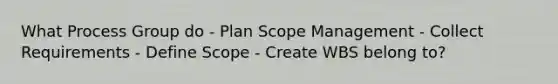 What Process Group do - Plan Scope Management - Collect Requirements - Define Scope - Create WBS belong to?