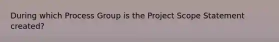 During which Process Group is the Project Scope Statement created?