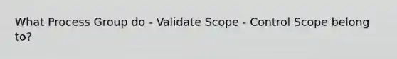 What Process Group do - Validate Scope - Control Scope belong to?