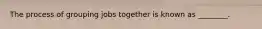 The process of grouping jobs together is known as ________.