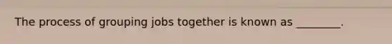 The process of grouping jobs together is known as ________.