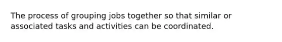 The process of grouping jobs together so that similar or associated tasks and activities can be coordinated.