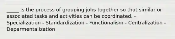 _____ is the process of grouping jobs together so that similar or associated tasks and activities can be coordinated. - Specialization - Standardization - Functionalism - Centralization - Deparmentalization